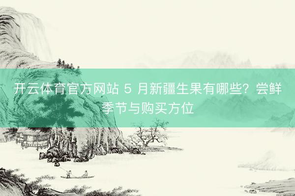 开云体育官方网站 5 月新疆生果有哪些？尝鲜季节与购买方位