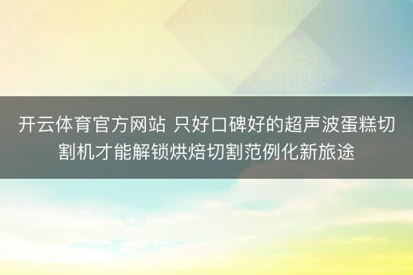 开云体育官方网站 只好口碑好的超声波蛋糕切割机才能解锁烘焙切割范例化新旅途