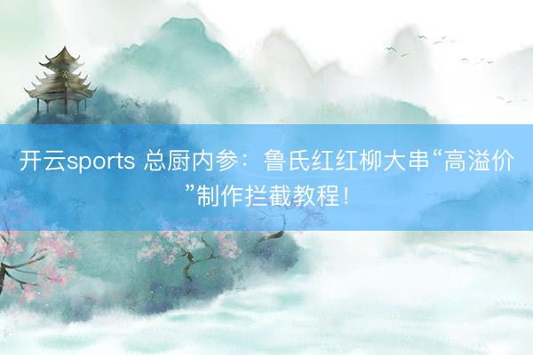 开云sports 总厨内参：鲁氏红红柳大串“高溢价”制作拦截教程！