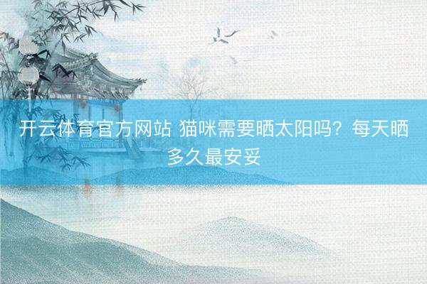 开云体育官方网站 猫咪需要晒太阳吗？每天晒多久最安妥