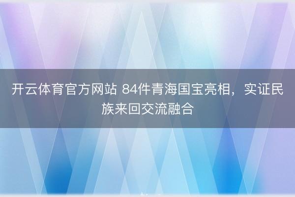 开云体育官方网站 84件青海国宝亮相，实证民族来回交流融合