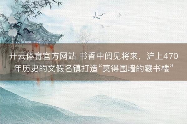 开云体育官方网站 书香中阅见将来，沪上470年历史的文假名镇打造“莫得围墙的藏书楼”