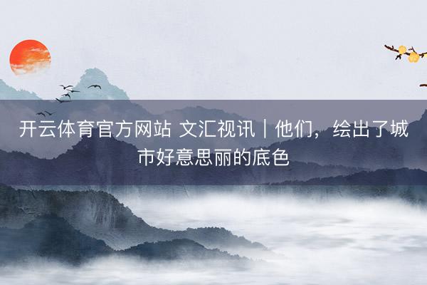 开云体育官方网站 文汇视讯｜他们，绘出了城市好意思丽的底色