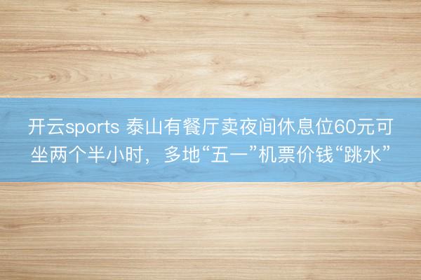 开云sports 泰山有餐厅卖夜间休息位60元可坐两个半小时，多地“五一”机票价钱“跳水”