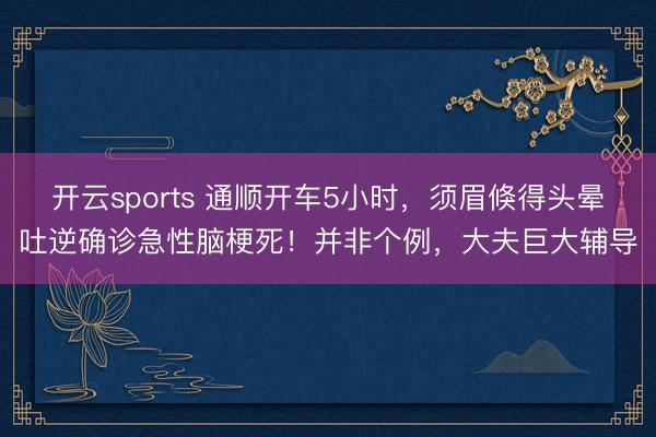 开云sports 通顺开车5小时，须眉倏得头晕吐逆确诊急性脑梗死！并非个例，大夫巨大辅导