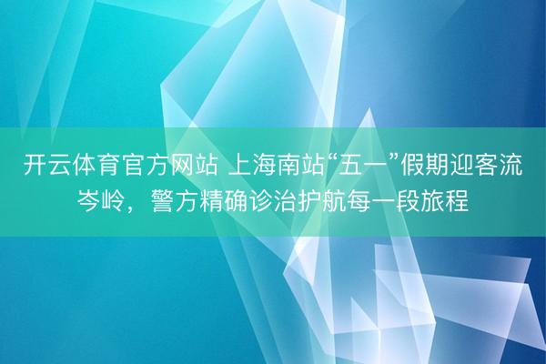开云体育官方网站 上海南站“五一”假期迎客流岑岭，警方精确诊治护航每一段旅程