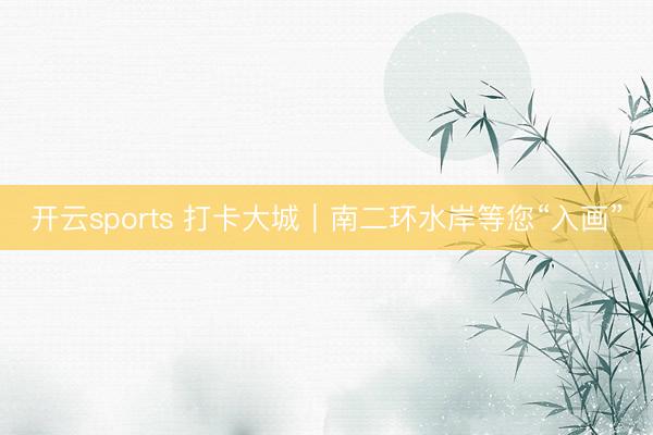 开云sports 打卡大城｜南二环水岸等您“入画”