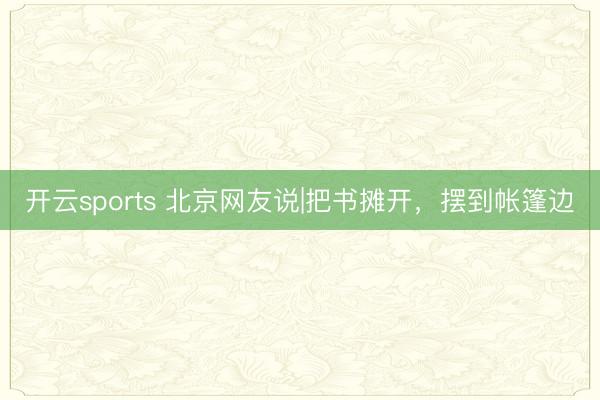 开云sports 北京网友说|把书摊开，摆到帐篷边