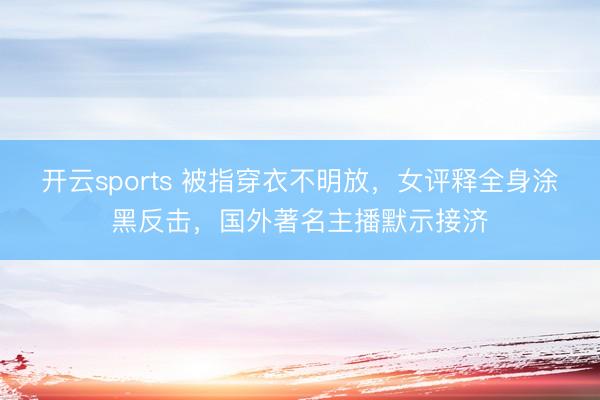 开云sports 被指穿衣不明放，女评释全身涂黑反击，国外著名主播默示接济