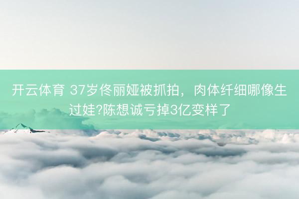 开云体育 37岁佟丽娅被抓拍，肉体纤细哪像生过娃?陈想诚亏掉3亿变样了