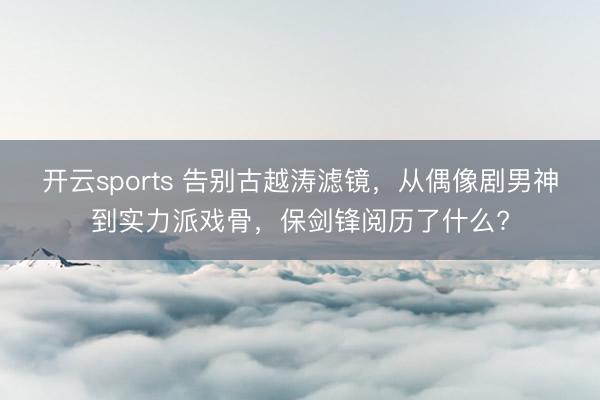 开云sports 告别古越涛滤镜，从偶像剧男神到实力派戏骨，保剑锋阅历了什么?